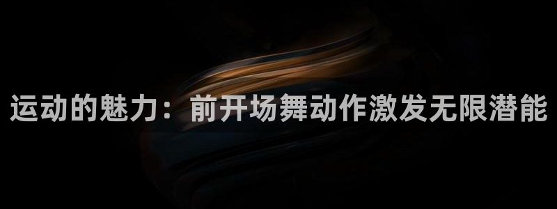 意昂2登录注册：运动的魅力：前开场舞动作激发无限潜能