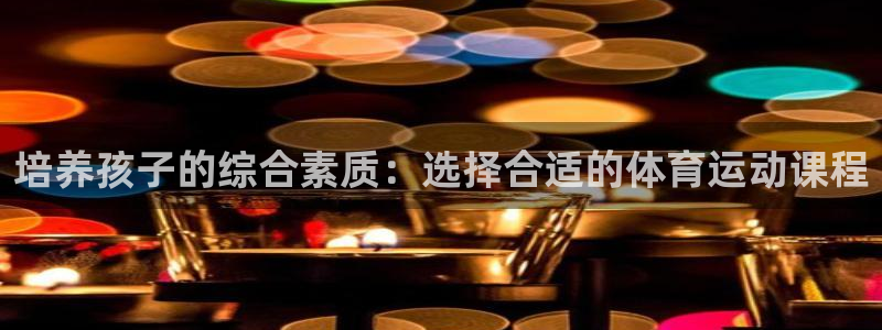 意昂2集团官网：培养孩子的综合素质：选择合适的体育运动课程