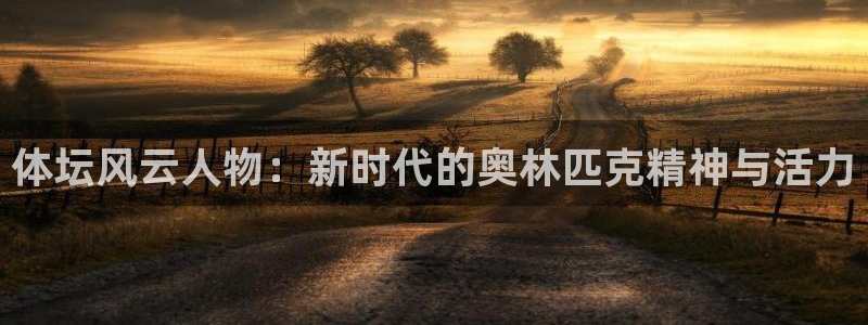 意昂2体育免费注册入口：体坛风云人物：新时代的奥林匹克精神与活力