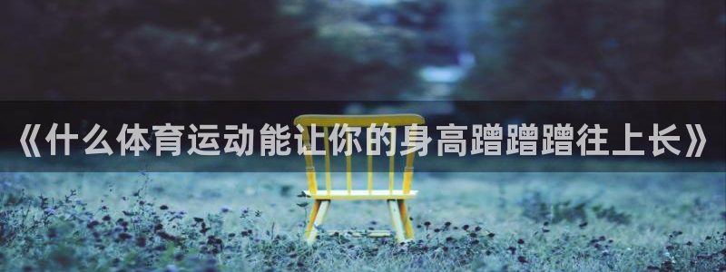 广州市意昂智能科技有限公司：《什么体育运动能让你的身高蹭蹭蹭往上长》
