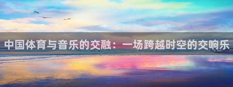 意昂2体育游戏：中国体育与音乐的交融：一场跨越时空的交响乐