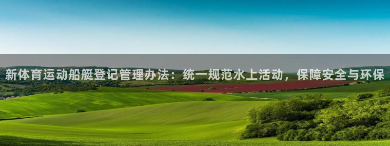 意昂2平台招商：新体育运动船艇登记管理办法：统一规范水上活动，保障安全与环保