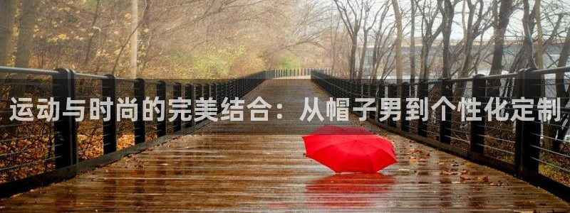 意昂2集团总部：运动与时尚的完美结合：从帽子男到个性化定制