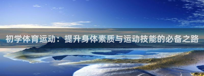 意昂2体育平台开号链接：初学体育运动：提升身体素质与运动技能的必备之路
