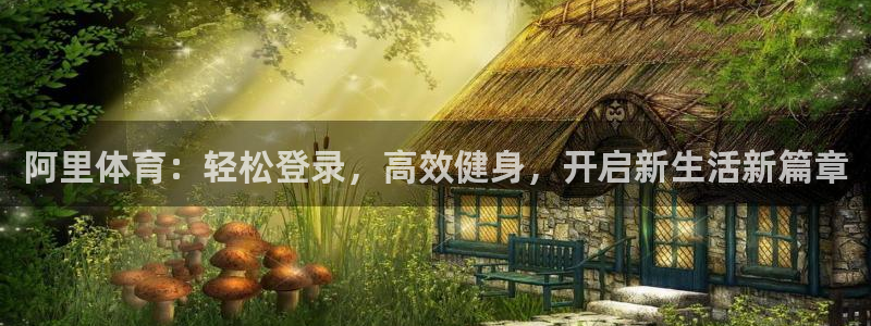 意昂2登录：阿里体育：轻松登录，高效健身，开启新生活新篇章