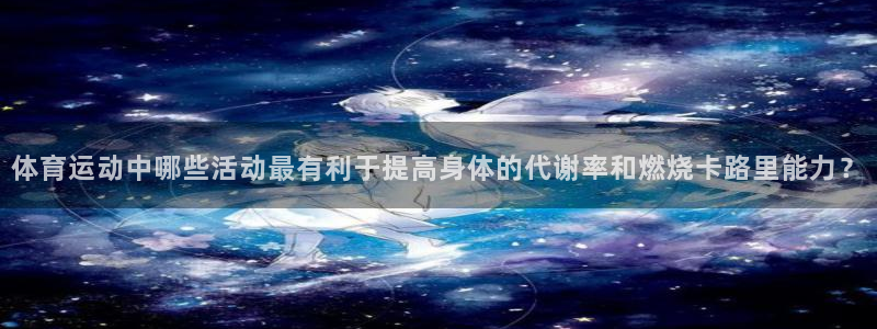意昂24代理：体育运动中哪些活动最有利于提高身体的代谢率和燃烧卡路里能力？