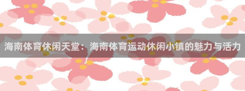 意昂2体育官网：海南体育休闲天堂：海南体育运动休闲小镇的魅力与活力