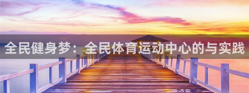意昂2体育f开号：全民健身梦：全民体育运动中心的与实践