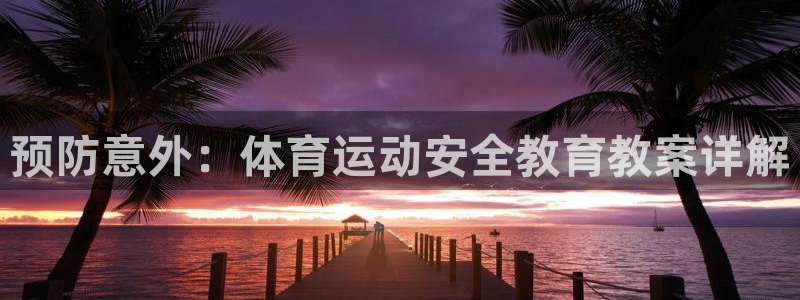 www.意昂2体育.com：预防意外：体育运动安全教育教案详解